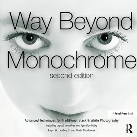 Way Beyond Monochrome 2e: Advanced Techniques for Traditional Black & White Photography including digital negatives and hybrid printing by Chris Woodhouse