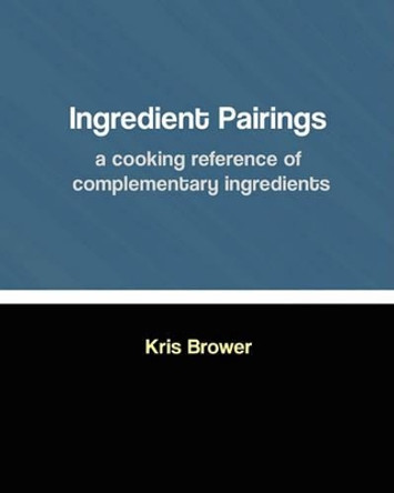 Ingredient Pairings, a cooking reference of complementary ingredients by Kris Brower 9781460945605