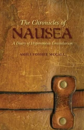 The Chronicles of Nausea: A Diary of Hyperemesis Gravidarum by Ashli Foshee-McCall 9781460946473