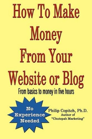 How To Make Money From Your Website or Blog: From basics to money in five hours by Ph D Philip Copitch 9781460952375