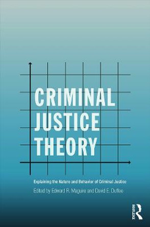 Criminal Justice Theory: Explaining the Nature and Behavior of Criminal Justice by Edward R. Maguire