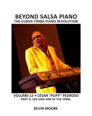 Beyond Salsa Piano: Cesar Pupy Pedroso - Part 3 - Los Van Van in the 1990s by Kevin Moore 9781460965443