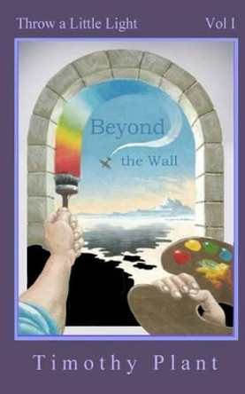 Beyond the Wall: Throw a Little Light - Vol 1 by Timothy Plant 9781460988374