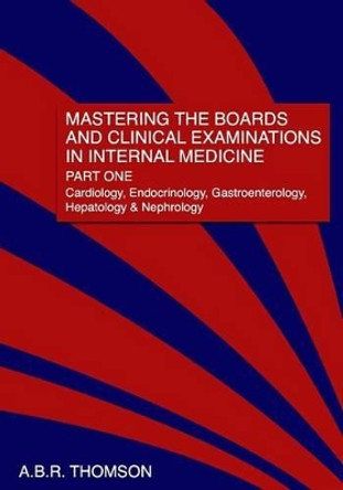 Mastering the Boards and Clinical Examinations in Internal Medicine, Part I: Cardiology, Endocrinology, Gastroenterology, Hepatology and Nephrology by A B R Thomson 9781461024842