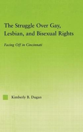 The Struggle Over Gay, Lesbian, and Bisexual Rights: Facing off in Cincinnati by Kimberly B. Dugan