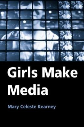 Girls Make Media by Mary Celeste Kearney