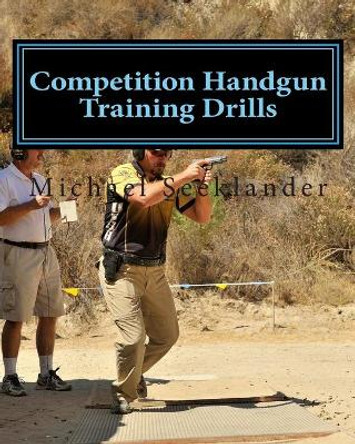 Competition Handgun Training Drills: From the Program: Your Competition Handgun Training Program by Michael Ross Seeklander 9781461079750