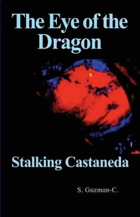 The Eye of the Dragon: Stalking Castaneda by S Guzman-C 9781461115922