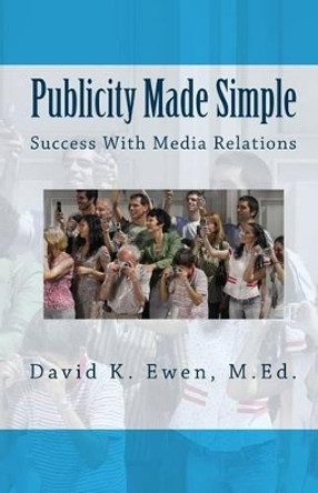 Publicity Made Simple: Success With Media Relations by David K Ewen M Ed 9781461122623