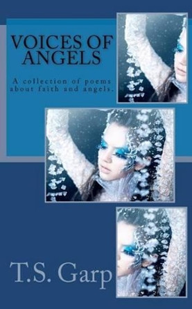 Voices of Angels: A collection of poems about faith and angels. by T S Garp 9781461123026