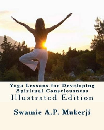 Yoga Lessons for Developing Spiritual Consciousness: Illustrated Edition by Swamie A P Mukerji 9781461132943