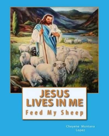 Jesus Lives In Me: The Power Of Salvations Joys Eternal, Feed My Sheep by Cheyene Montana Lopez 9781461172116