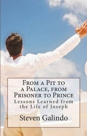 From a Pit to a Palace, from Prisoner to Prince: Lessons Learned from the Life of Joseph by Steven Gabriel Galindo 9781461174356