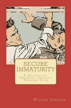 Secure Immaturity: A Nostalgia-Crushing Journey Through Film by William Johnson 9781461186052