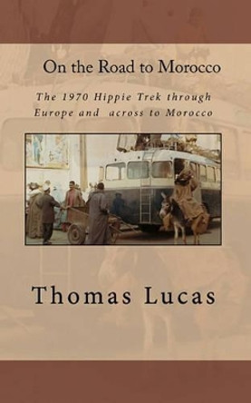 On the Road to Morocco: The 1970 Hippie Trek through Europe and across to Morocco by Thomas G Lucas 9781461186090