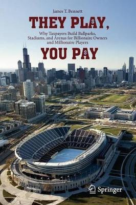 They Play, You Pay: Why Taxpayers Build Ballparks, Stadiums, and Arenas for Billionaire Owners and Millionaire Players by James T. Bennett 9781461433316