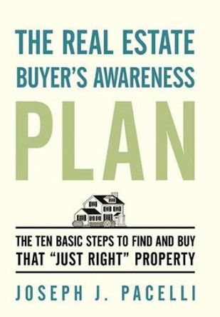 The Real Estate Buyer's Awareness Plan: The Ten Basic Steps to Find and Buy That Just Right Property by Joseph J Pacelli 9781462000418