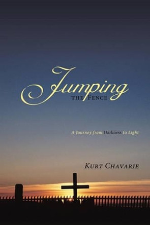 Jumping the Fence: A Journey from Darkness to Light by Kurt Chavarie 9781462012664