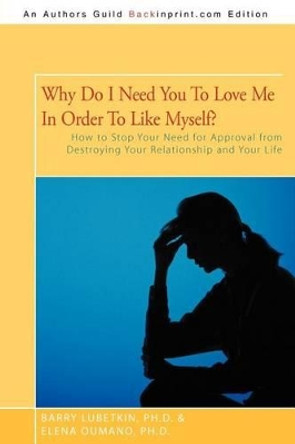 Why Do I Need You to Love Me in Order to Like Myself?: How to Stop Your Need for Approval from Destroying Your Relationship and Your Life by Barry Lubetkin Ph D 9781462041565