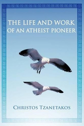 The Life and Work of an Atheist Pioneer by Christos Tzanetakos 9781462044993