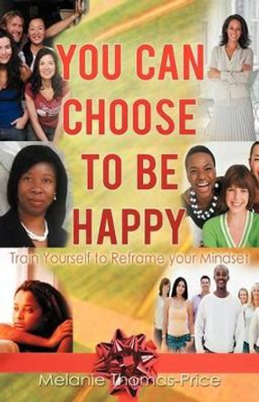 You Can Choose to Be Happy: Train Yourself to Reframe Your Mindset by Melanie Thomas-Price 9781462063406