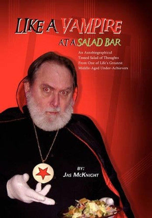 Like a Vampire at a Salad Bar: An Autobiographical Tossed Salad of Thoughts from One of Life's Greatest Middle-Aged Under-Achievers by Jas McKnight 9781462858651