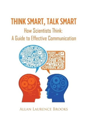 Think Smart, Talk Smart: How Scientists Think: A Guide to Effective Communication by Allan Laurence Brooks 9781462058471