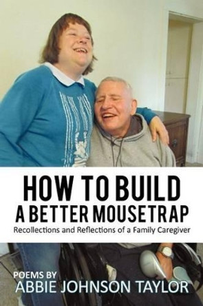 How to Build a Better Mousetrap: Recollections and Reflections of a Family Caregiver by Abbie Johnson Taylor 9781462067947