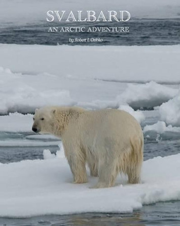 Svalbard: An Arctic Adventure by Robert L Ozibko 9781463530426