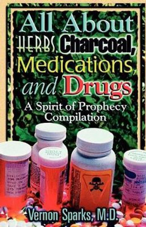 All about Herbs, Charcoal, Medications, and Drugs: A Spirit of Prophecy Compilation by Vernon Sparks M D 9781463536411