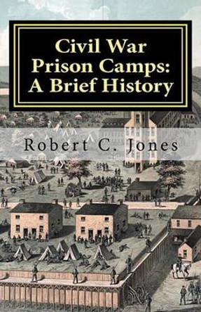 Civil War Prison Camps: A Brief History by Robert C Jones 9781463560287