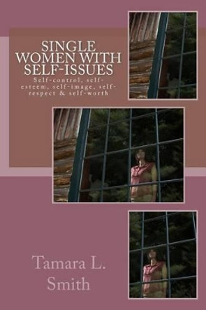 Single Women with Self-Issues: Self-control, self-esteem, self-image, self-respect & self-worth by Tamara L Smith 9781463652951