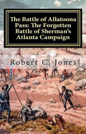 The Battle of Allatoona Pass: The Forgotten Battle of Sherman's Atlanta Campaign by Robert C Jones 9781463693237