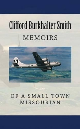 Memoirs of a Small Town Missourian: Missouri, World War II, and the World by Clifford Burkhalter Smith 9781463696580