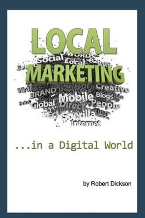 Local Marketing in a Digital World: How To Ditch the Yellow Pages, and Drive More Traffic To Your Local Business Than You Ever Thought Possible! by Robert a Dickson 9781463704155