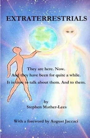 Extraterrestrials - They are here. Now.: And they have been for quite a while! It is time to talk about them. And to them. by Stephen H Mather-Lees 9781463706371