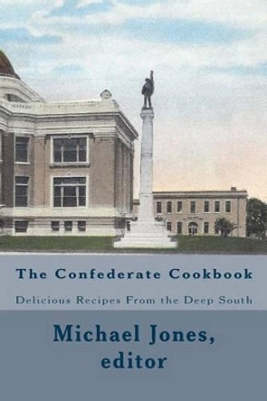 The Confederate Cookbook: Delicious Recipes From the Deep South by Michael Jones 9781463706951