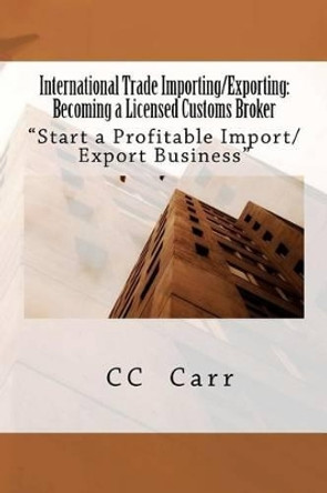 International Trade Importing/Exporting: Becoming a Licensed Customs Broker: &quot;Start a Profitable Import/Export Business by CC Carr 9781463712037