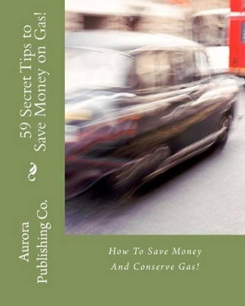 59 Secret Tips to Save Money on Gas!: How To Save Money And Conserve Gas! by Ben E Eld 9781463776268