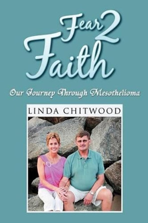 Fear 2 Faith: Our Journey Through Mesothelioma by Linda Chitwood 9781465309525