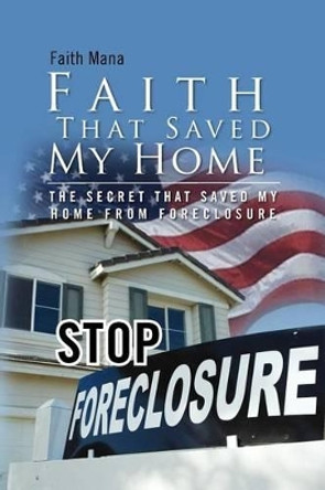 Faith That Saved My Home: The Secret That Saved My Home from Foreclosure by Faith Mana 9781465355096