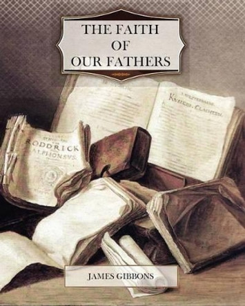 The Faith of Our Fathers by Cardinal James Gibbons 9781466200265