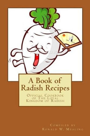 A Book of Radish Recipes: Official Cookbook of The Loyal Kingdom of Radish by Ronald W Mealing 9781466207653