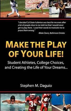 Make The Play Of Your Life: Student Athletes, College Choices, and Creating the Life of Your Dreams... by Stephen M Daguio 9781466240278