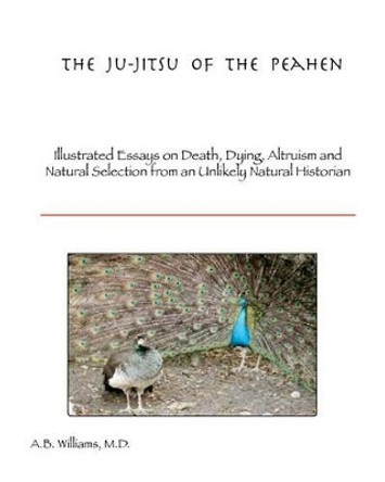 The Ju-Jitsu of the Peahen: Illustrated Essays on Death, Dying, Altruism and Natural Selection from an Unlikely Natural Historian by Thomas R Williams 9781466269316