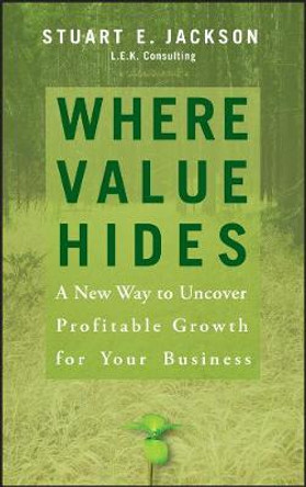 Where Value Hides: A New Way to Uncover Profitable Growth For Your Business by Stuart E. Jackson