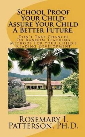 School Proof Your Child: Assure Your Child A Better Future.: Don't Take Chances On Random Teaching Methods For Your Child's Reading Development by Rosemary I Patterson Ph D 9781466274471