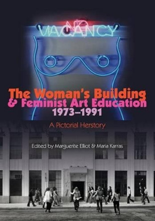 The Woman's Building and Feminist Art Education 1973-1991: A Pictorial Herstory by Marguerite Elliot 9781466288287