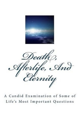 Death, Afterlife, And Eternity: A Candid Examination of Some of Life's Most Important Questions by Lynn Atwell 9781466288546