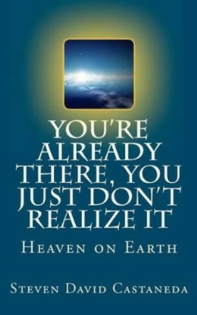 You're Already There, You Just Don't Realize It by Steven D Castaneda 9781466300101